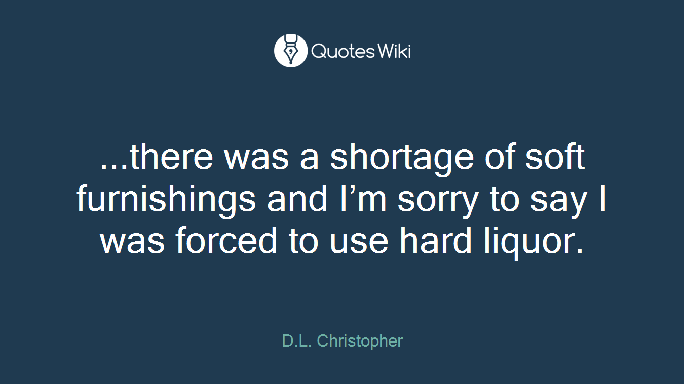 ...there was a shortage of soft furnishings and I’m sorry to say I was forced to use hard liquor.