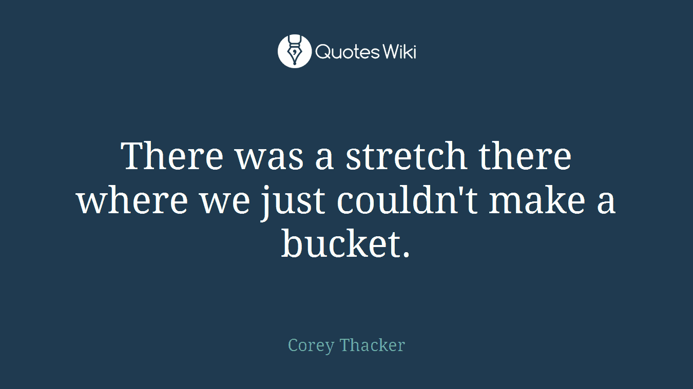 There was a stretch there where we just couldn't make a bucket.
