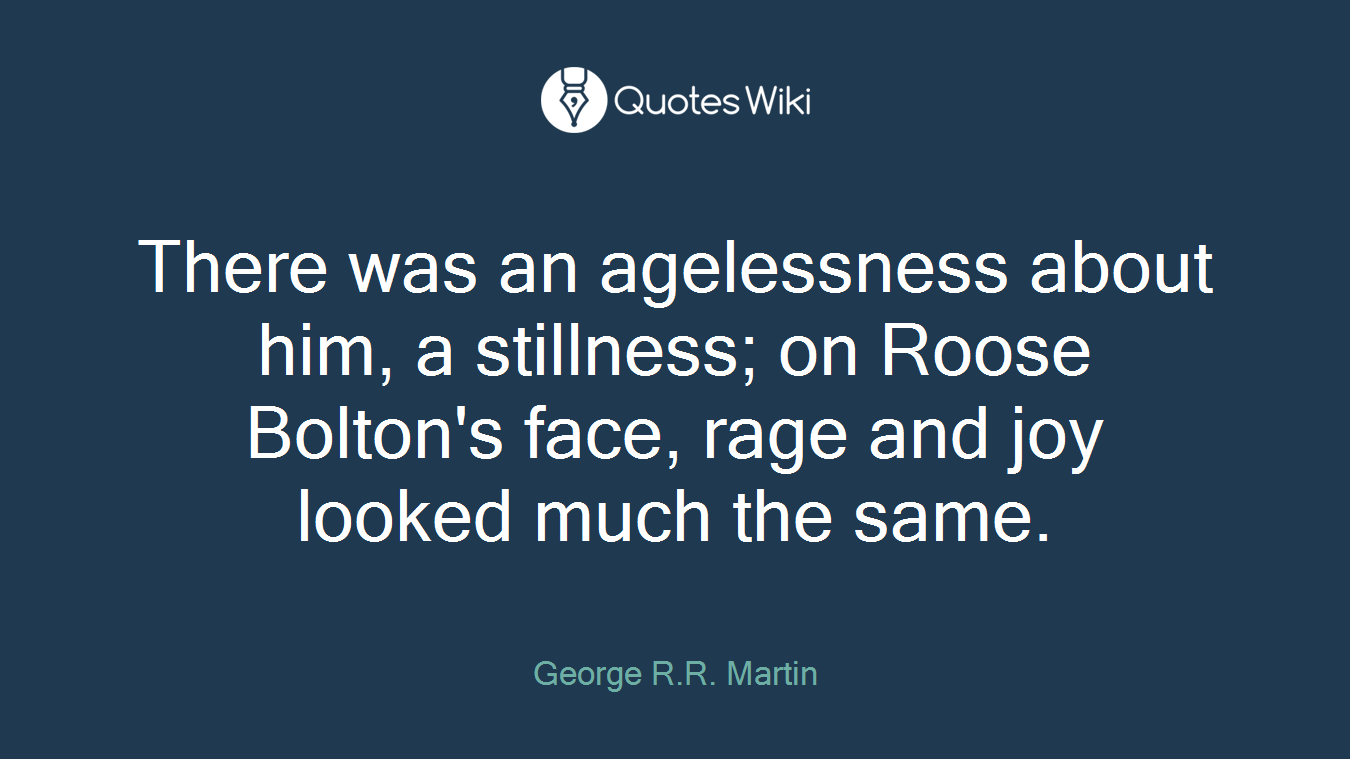 There was an agelessness about him, a stillness; on Roose Bolton's face, rage and joy looked much the same.