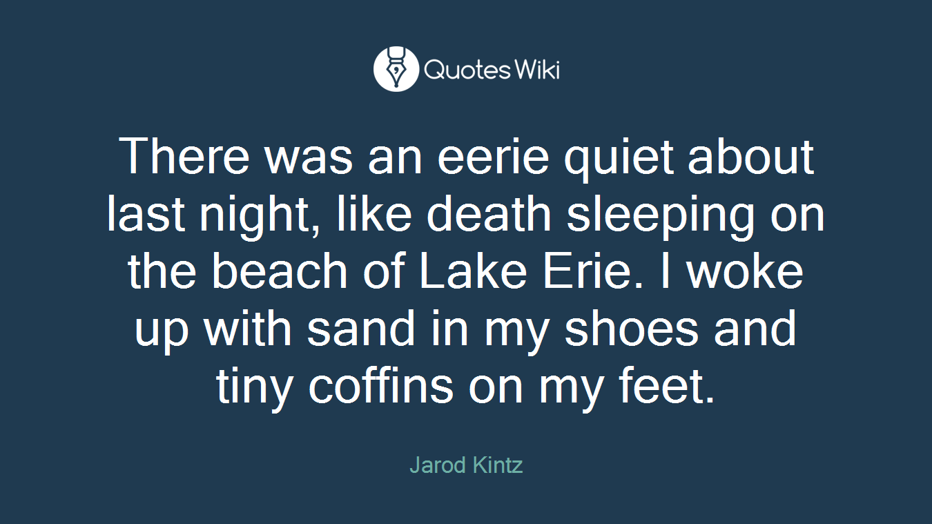 There was an eerie quiet about last night, like death sleeping on the beach of Lake Erie. I woke up with sand in my shoes and tiny coffins on my feet.