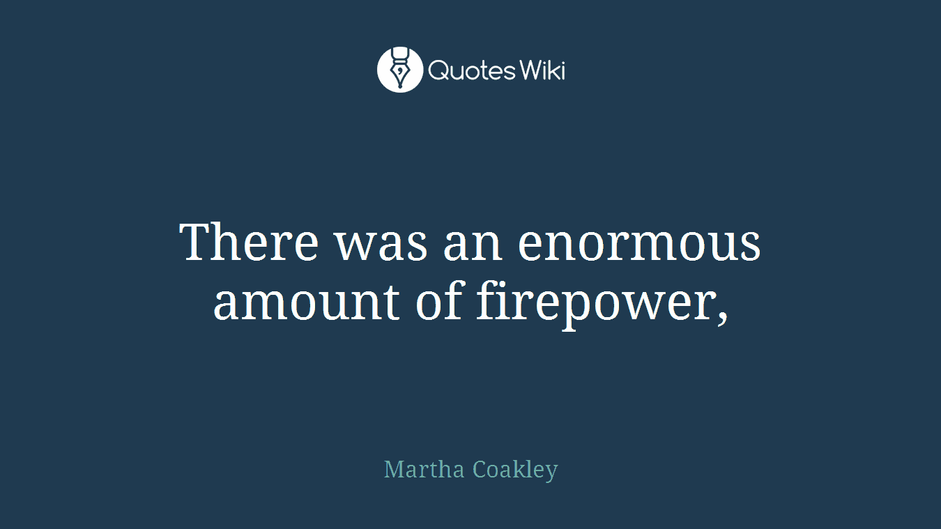 There was an enormous amount of firepower,