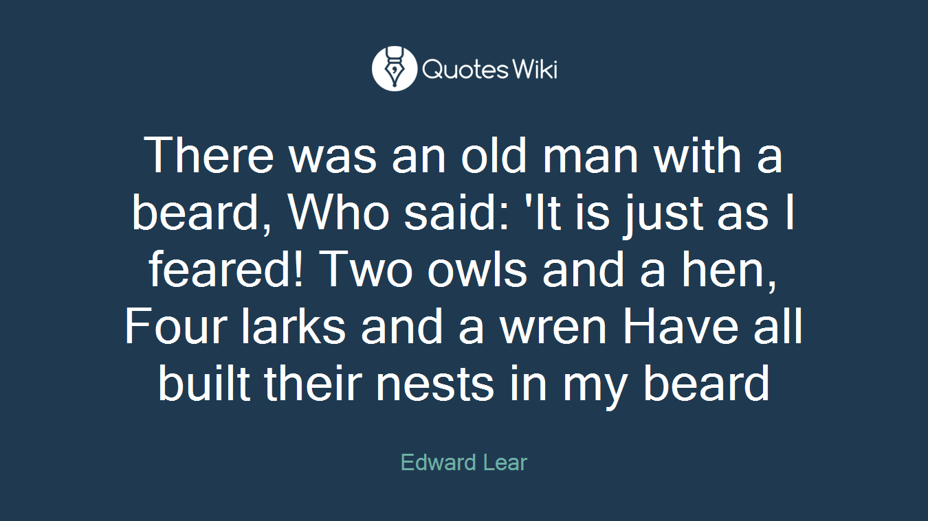 There was an old man with a beard, Who said: 'It is just as I feared! Two owls and a hen, Four larks and a wren Have all built their nests in my beard
