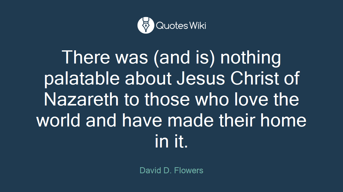There was (and is) nothing palatable about Jesus Christ of Nazareth to those who love the world and have made their home in it.