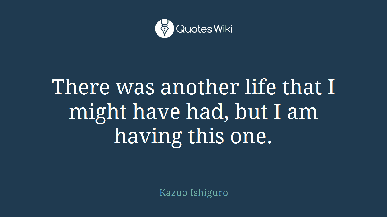 There was another life that I might have had, but I am having this one.