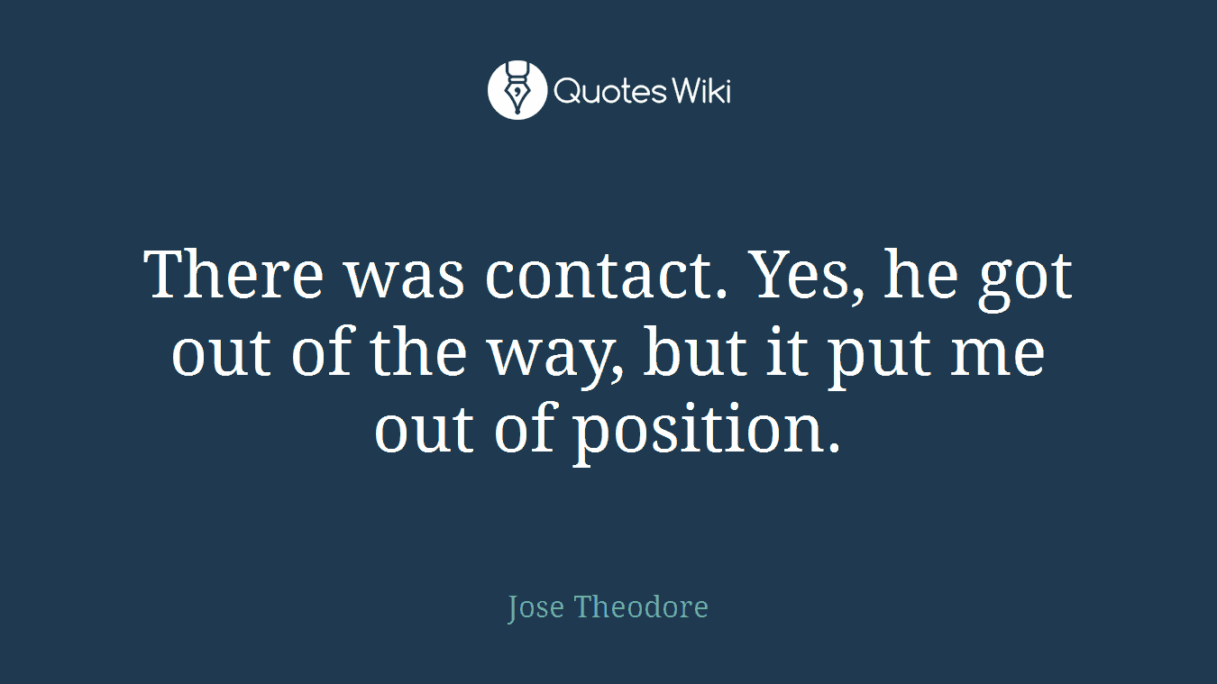 There was contact. Yes, he got out of the way, but it put me out of position.