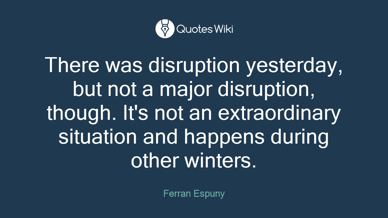There was disruption yesterday, but not a major disruption, though. It's not an extraordinary situation and happens during other winters.