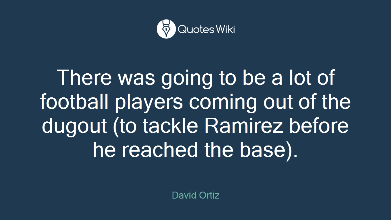 There was going to be a lot of football players coming out of the dugout (to tackle Ramirez before he reached the base).
