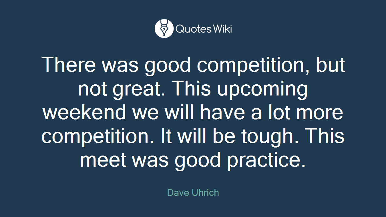 There was good competition, but not great. This upcoming weekend we will have a lot more competition. It will be tough. This meet was good practice.