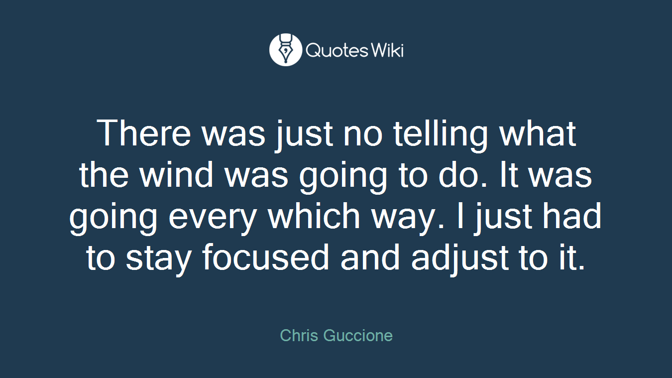 There was just no telling what the wind was going to do. It was going every which way. I just had to stay focused and adjust to it.