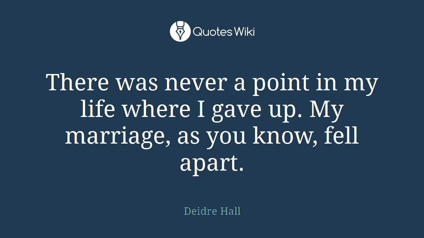 There was never a point in my life where I gave up. My marriage, as you know, fell apart.