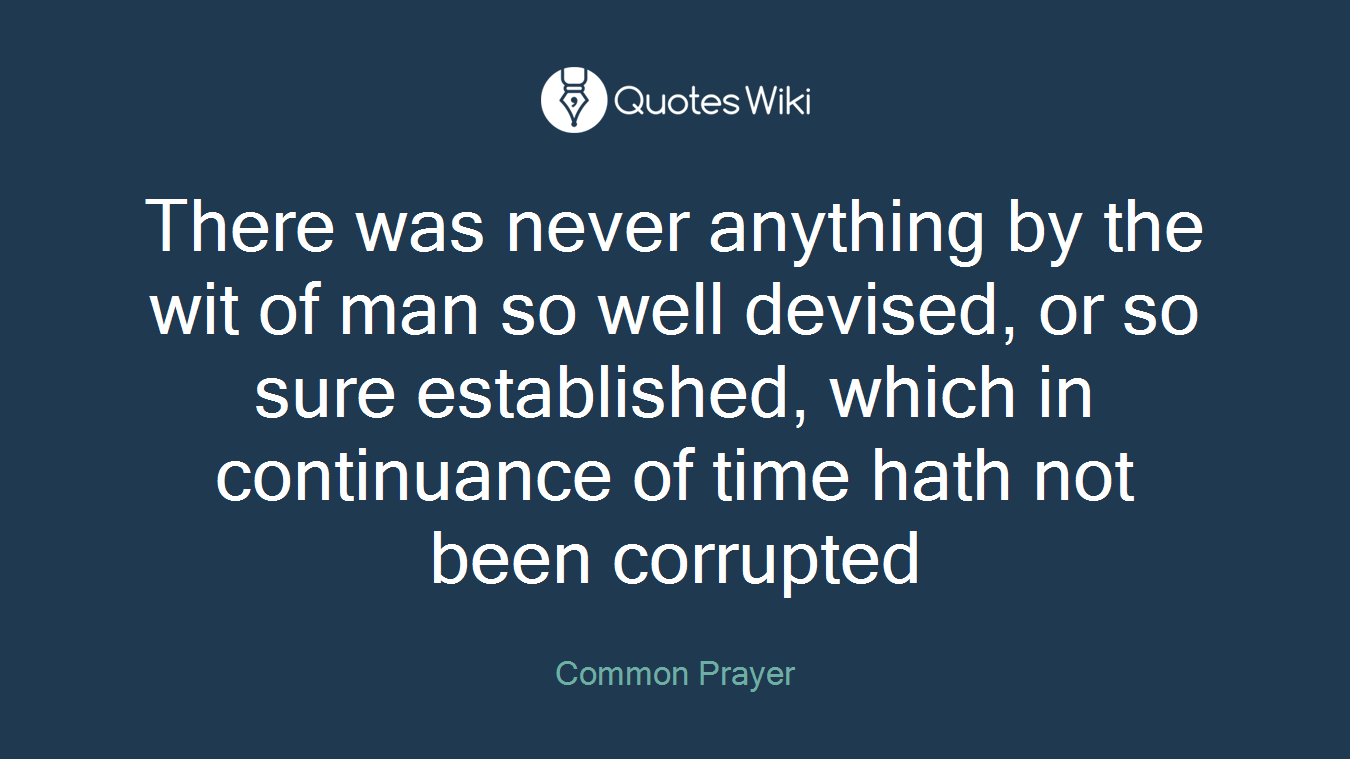 There was never anything by the wit of man so well devised, or so sure established, which in continuance of time hath not been corrupted