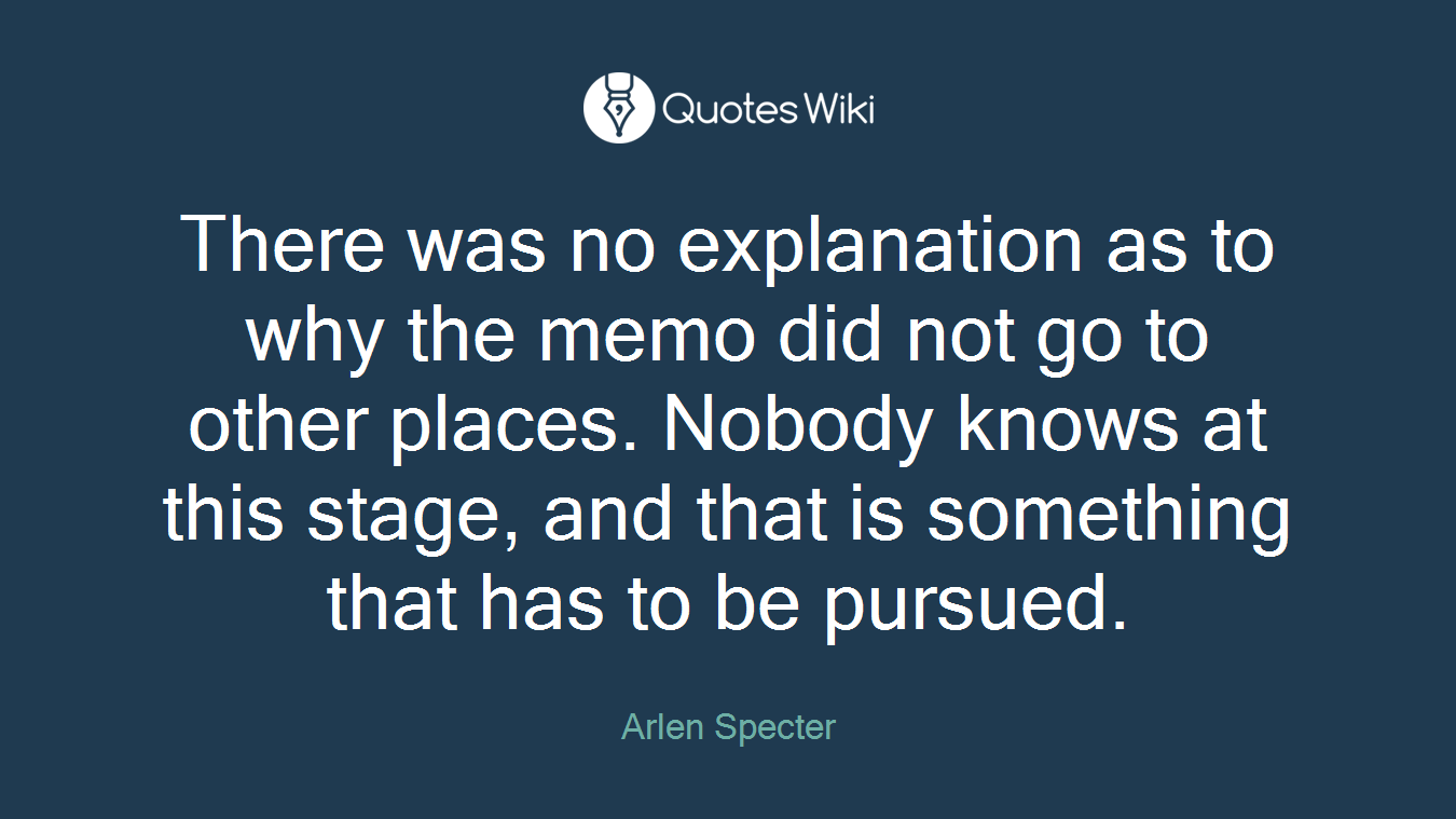 There was no explanation as to why the memo did not go to other places. Nobody knows at this stage, and that is something that has to be pursued.