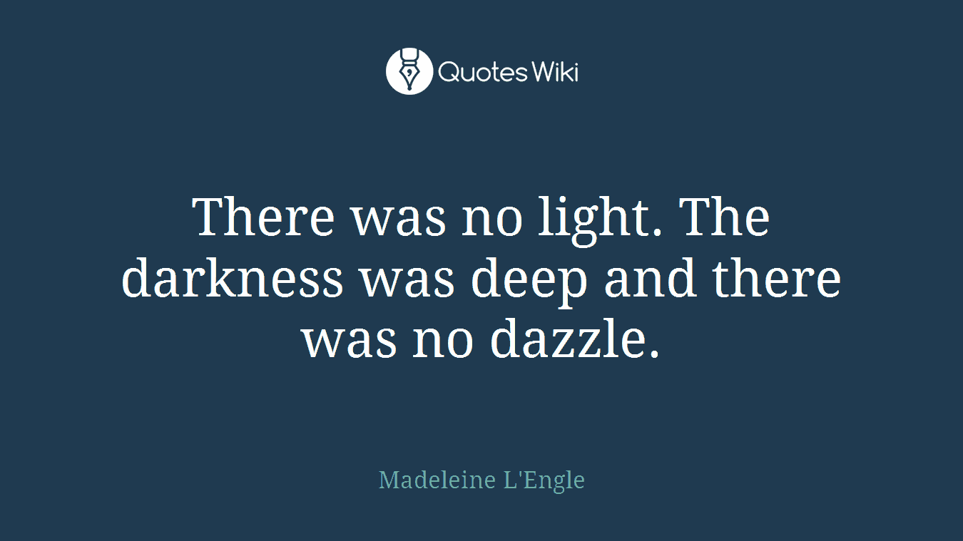 There was no light. The darkness was deep and there was no dazzle.