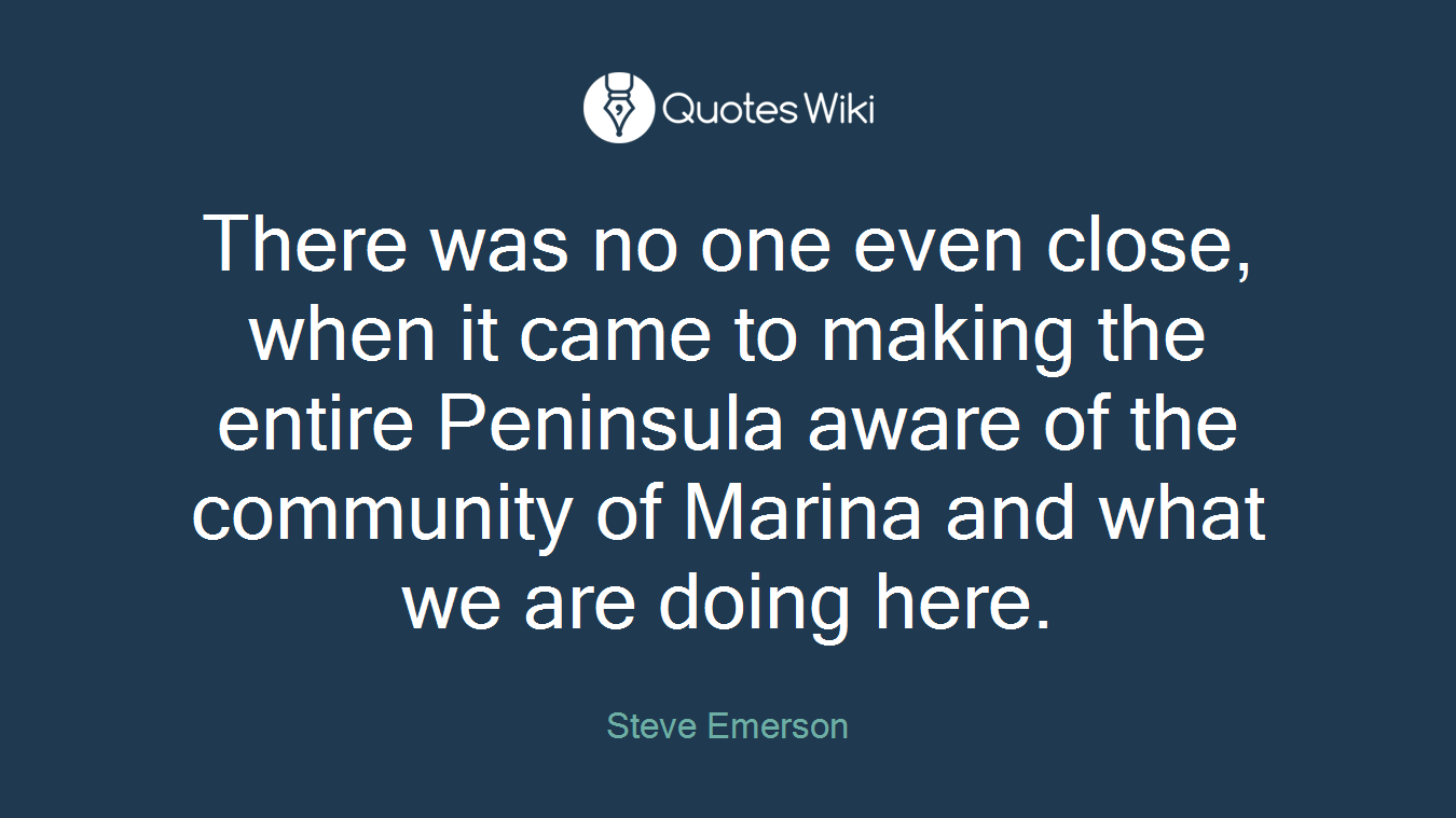 There was no one even close, when it came to making the entire Peninsula aware of the community of Marina and what we are doing here.