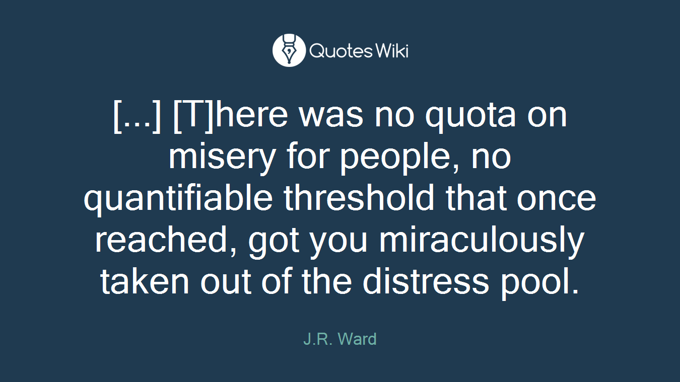[...] [T]here was no quota on misery for people, no quantifiable threshold that once reached, got you miraculously taken out of the distress pool.
