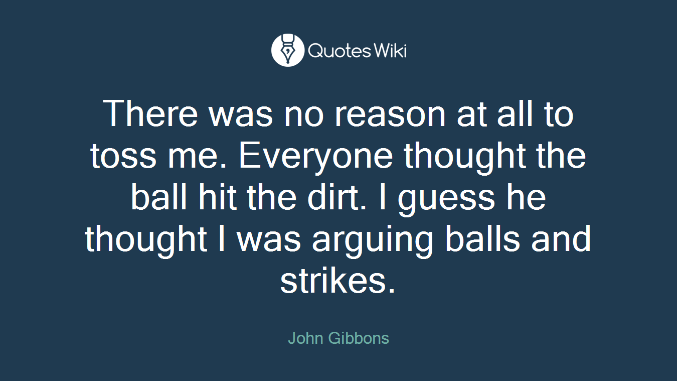 There was no reason at all to toss me. Everyone thought the ball hit the dirt. I guess he thought I was arguing balls and strikes.