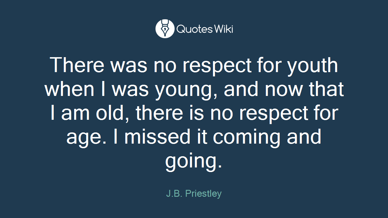 There was no respect for youth when I was young, and now that I am old, there is no respect for age. I missed it coming and going.