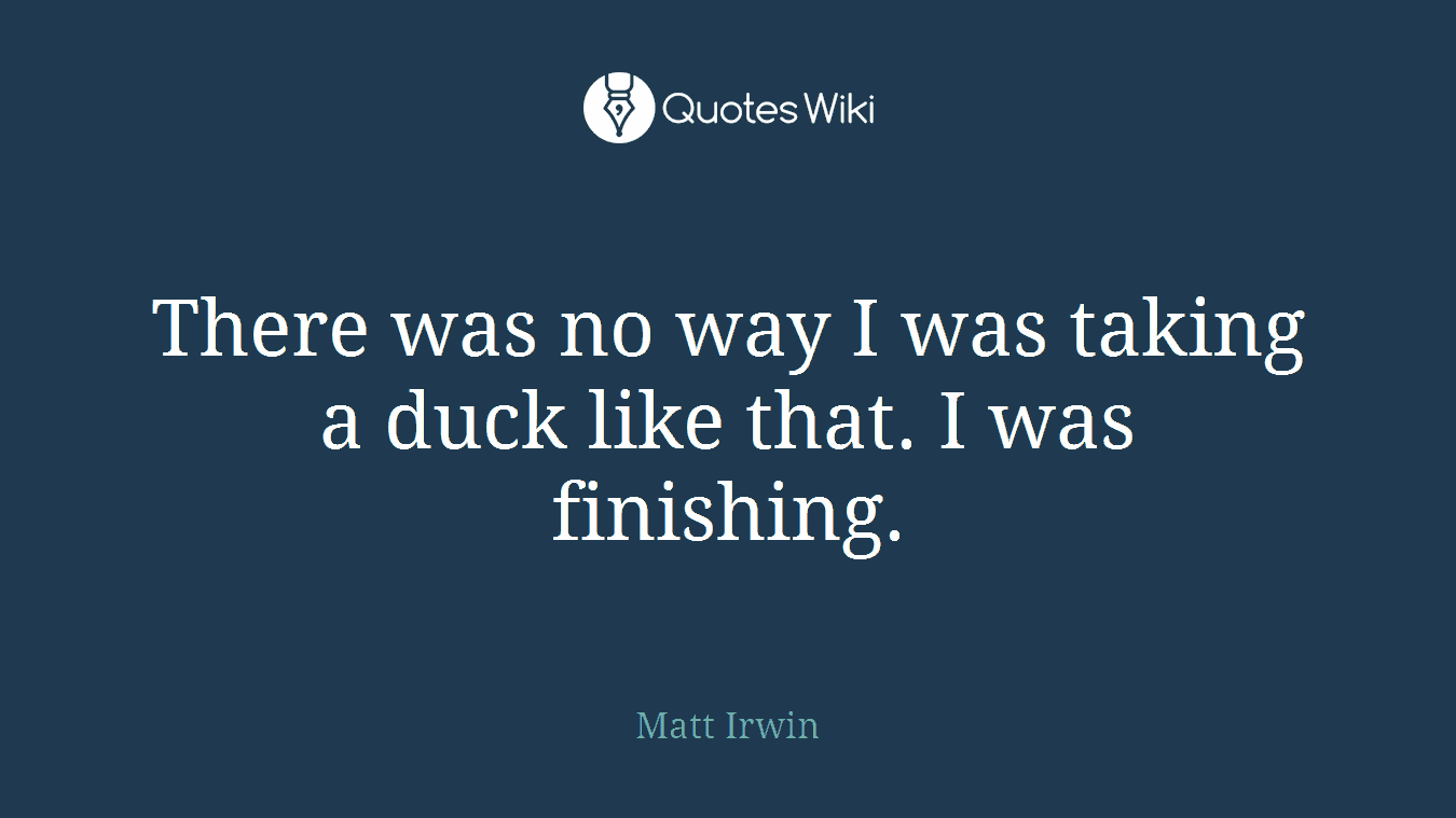 There was no way I was taking a duck like that. I was finishing.
