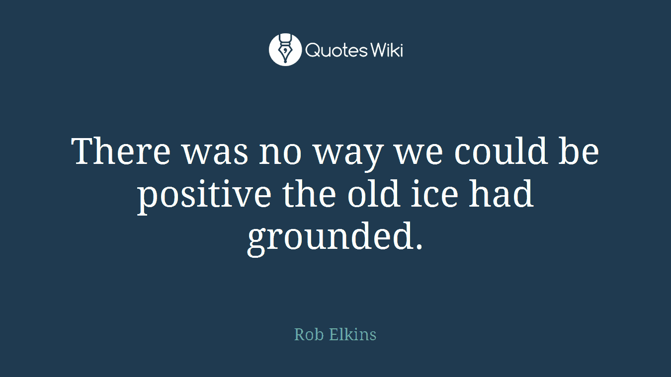 There was no way we could be positive the old ice had grounded.