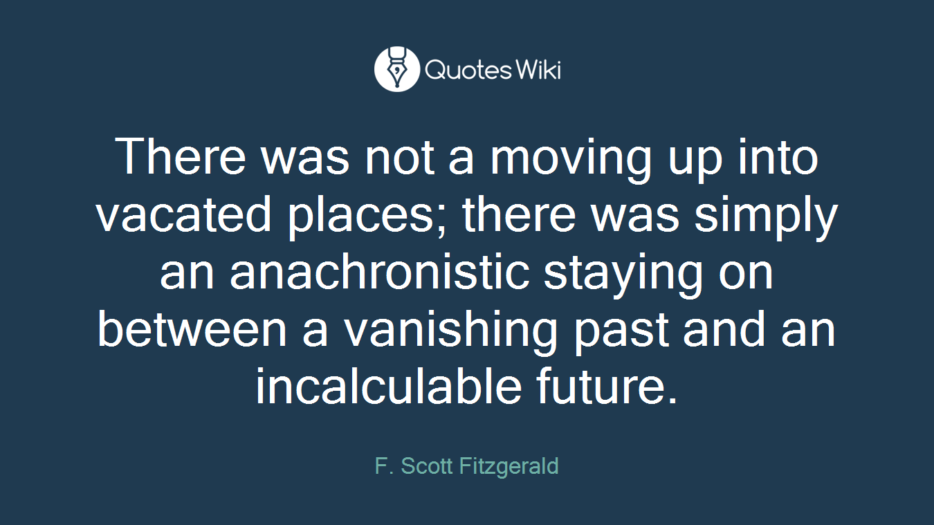 There was not a moving up into vacated places; there was simply an anachronistic staying on between a vanishing past and an incalculable future.