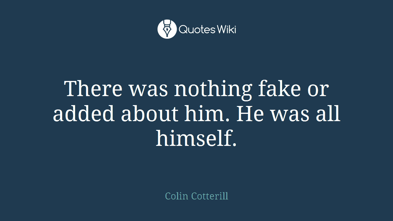 There was nothing fake or added about him. He was all himself.