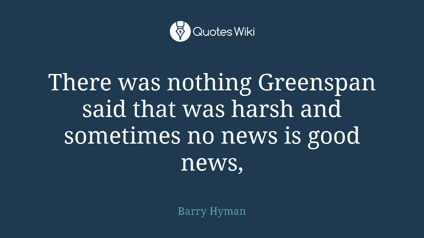 There was nothing Greenspan said that was harsh and sometimes no news is good news,