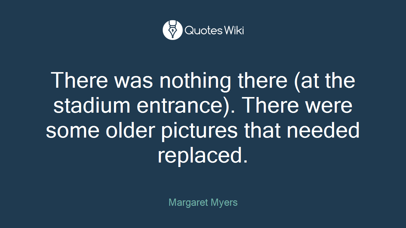 There was nothing there (at the stadium entrance). There were some older pictures that needed replaced.