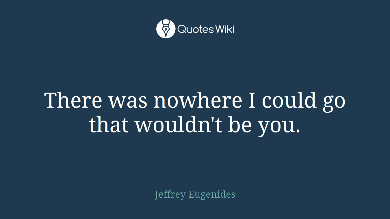 There was nowhere I could go that wouldn't be you.