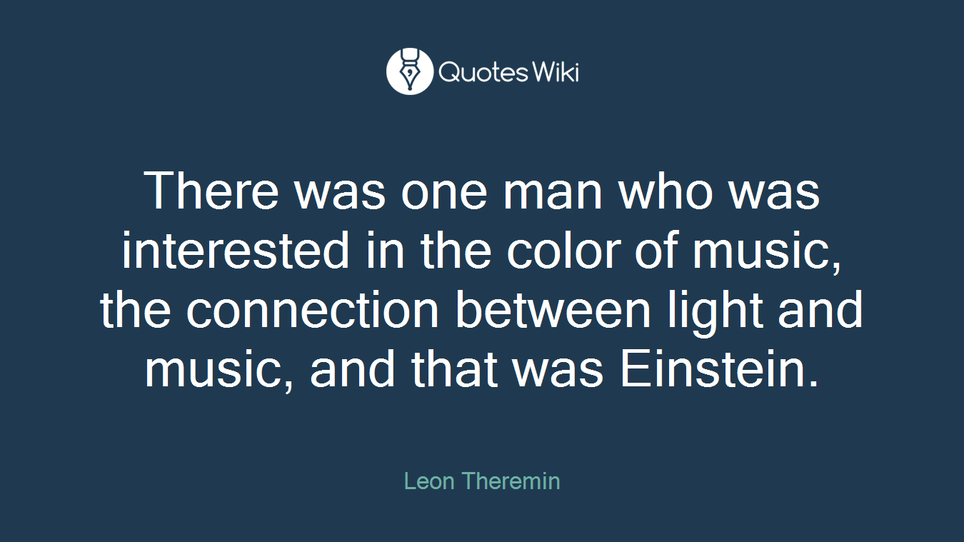 There was one man who was interested in the color of music, the connection between light and music, and that was Einstein.