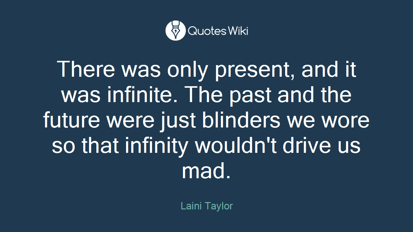 There was only present, and it was infinite. The past and the future were just blinders we wore so that infinity wouldn't drive us mad.