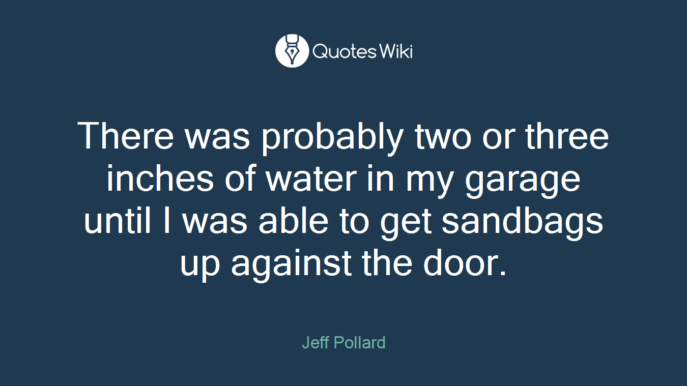 There was probably two or three inches of water in my garage until I was able to get sandbags up against the door.