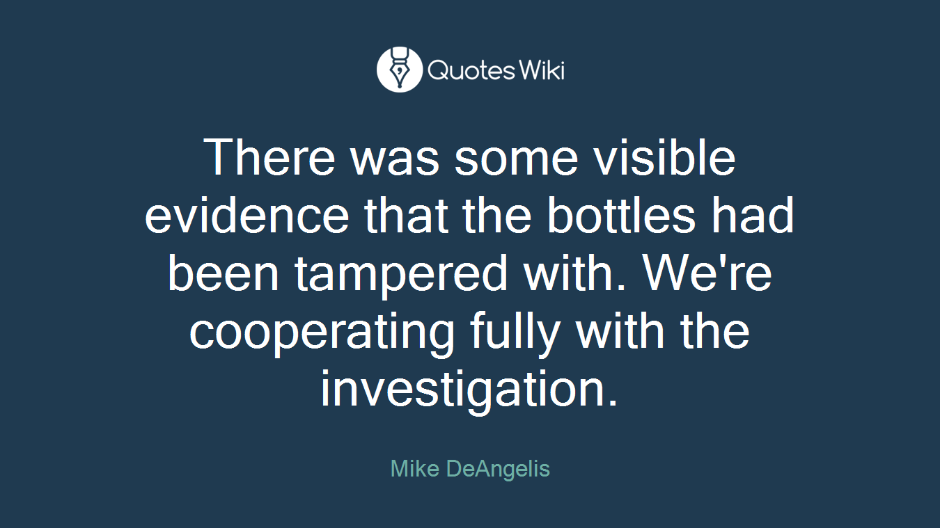 There was some visible evidence that the bottles had been tampered with. We're cooperating fully with the investigation.