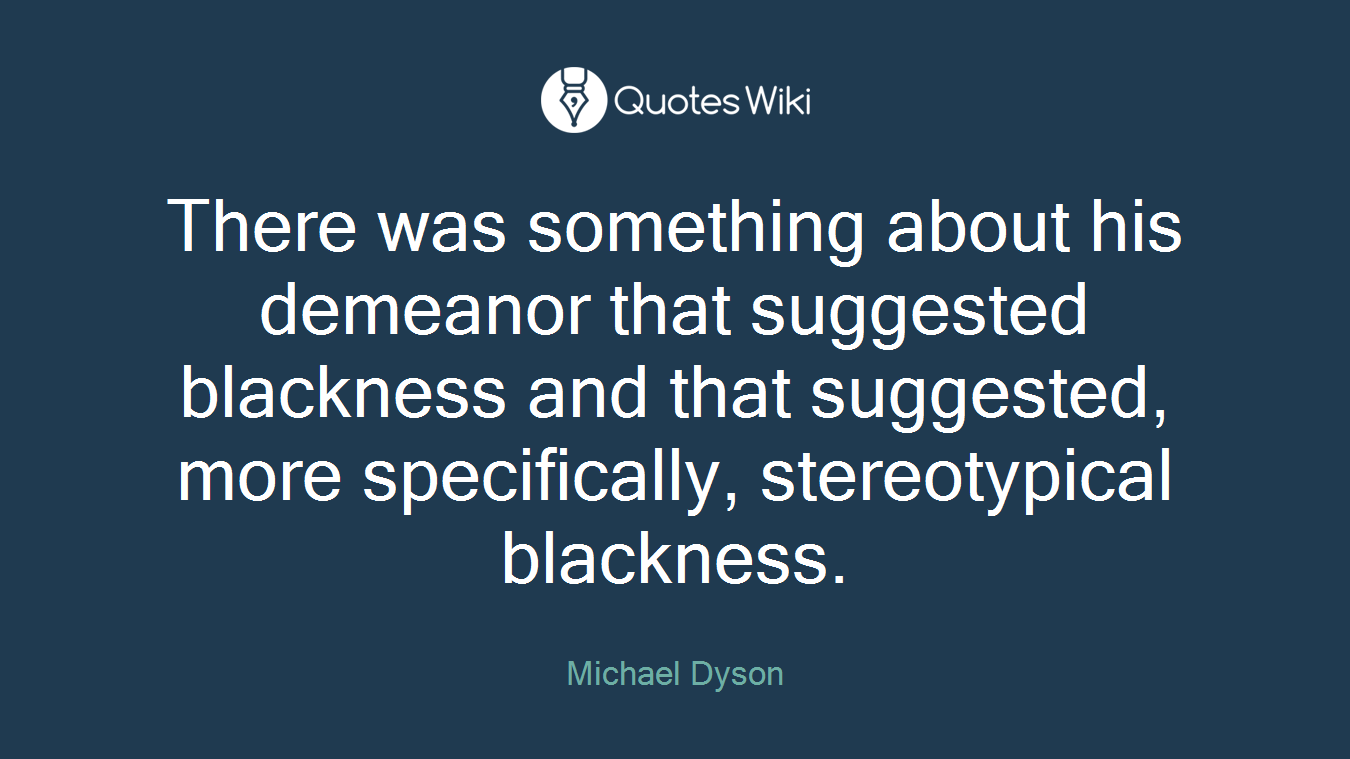 There was something about his demeanor that suggested blackness and that suggested, more specifically, stereotypical blackness.