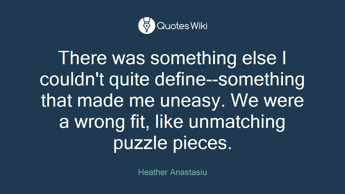 There was something else I couldn't quite define--something that made me uneasy. We were a wrong fit, like unmatching puzzle pieces.