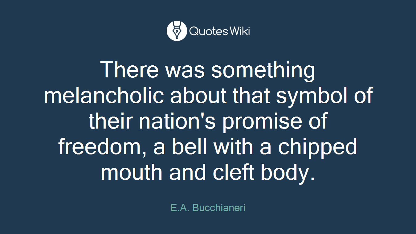 There was something melancholic about that symbol of their nation's promise of freedom, a bell with a chipped mouth and cleft body.