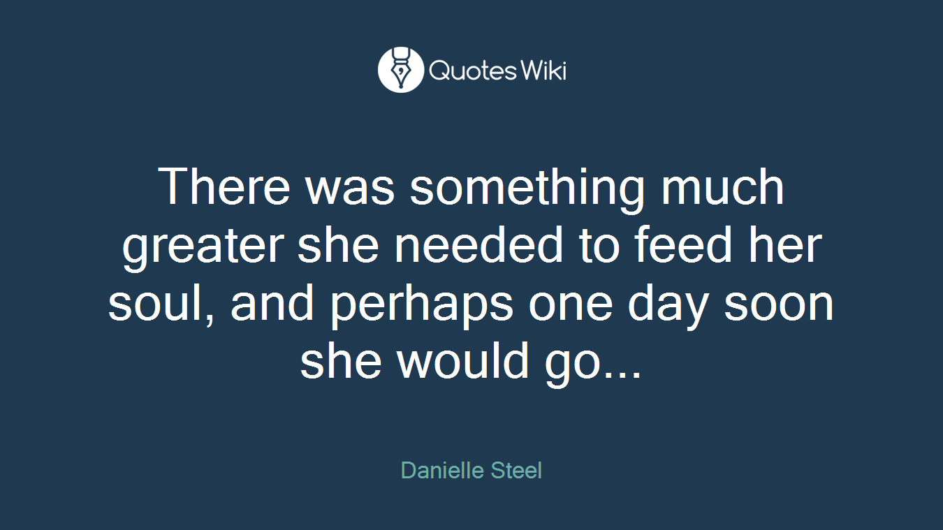 There was something much greater she needed to feed her soul, and perhaps one day soon she would go...