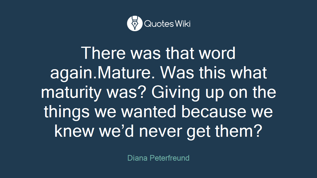 There was that word again.Mature. Was this what maturity was? Giving up on the things we wanted because we knew we’d never get them?