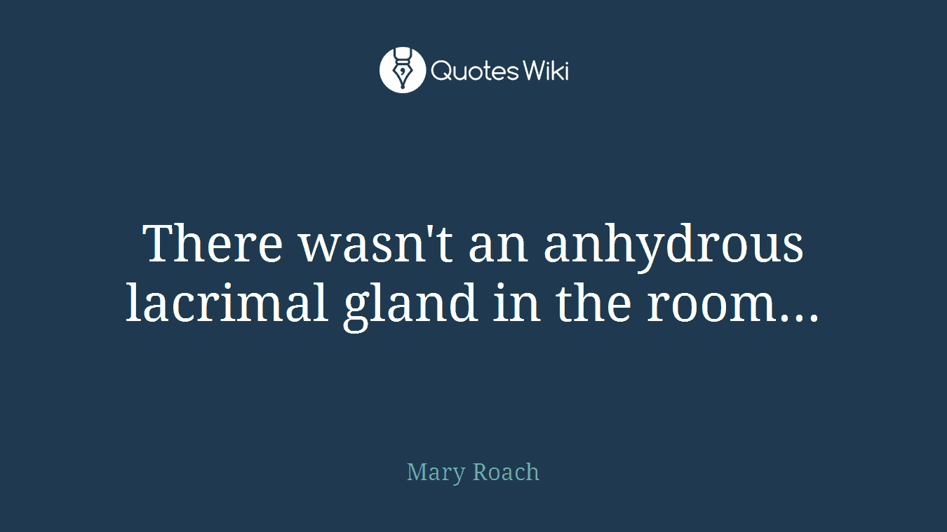 There wasn't an anhydrous lacrimal gland in the room...