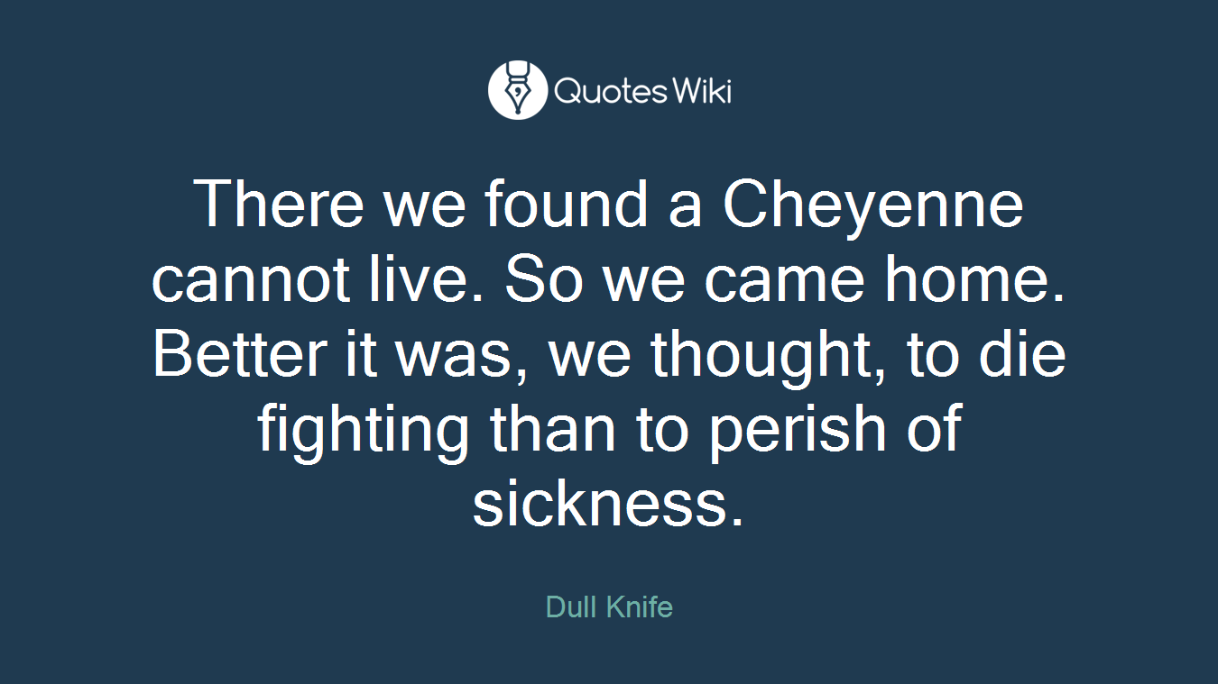There we found a Cheyenne cannot live. So we came home. Better it was, we thought, to die fighting than to perish of sickness.