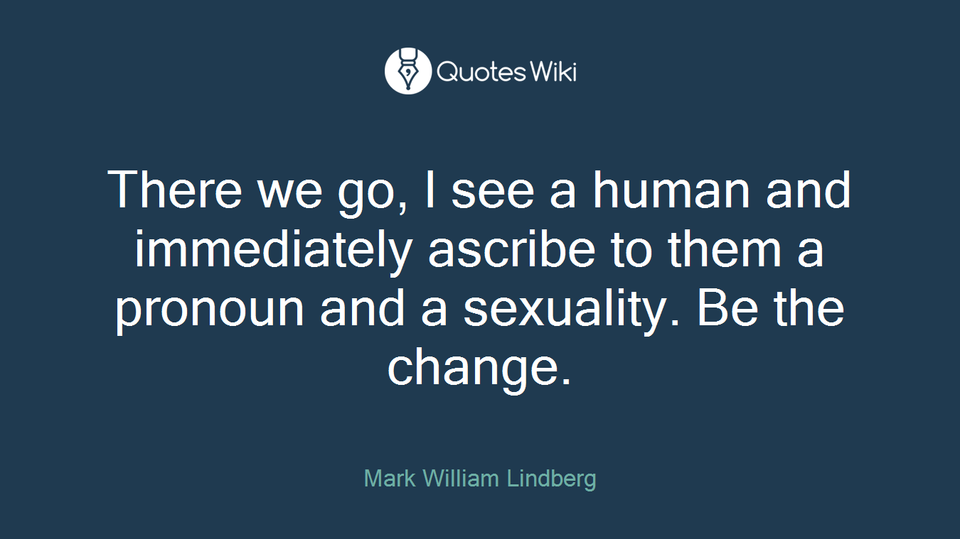 There we go, I see a human and immediately ascribe to them a pronoun and a sexuality. Be the change.