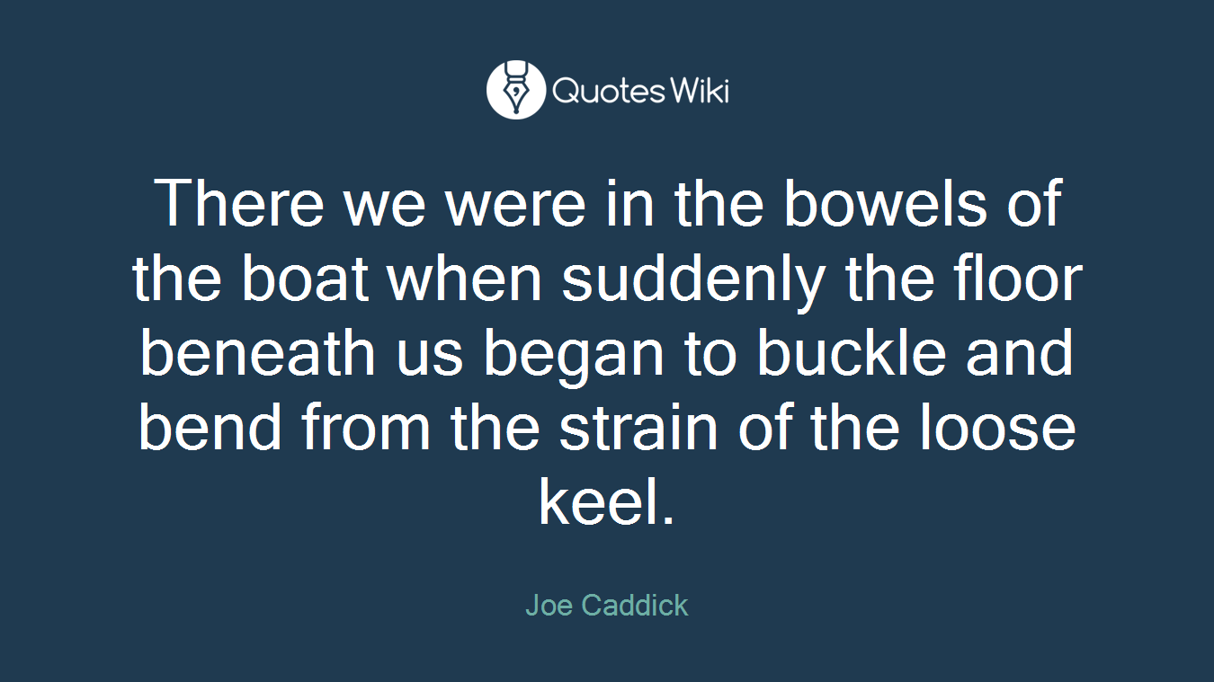 There we were in the bowels of the boat when suddenly the floor beneath us began to buckle and bend from the strain of the loose keel.