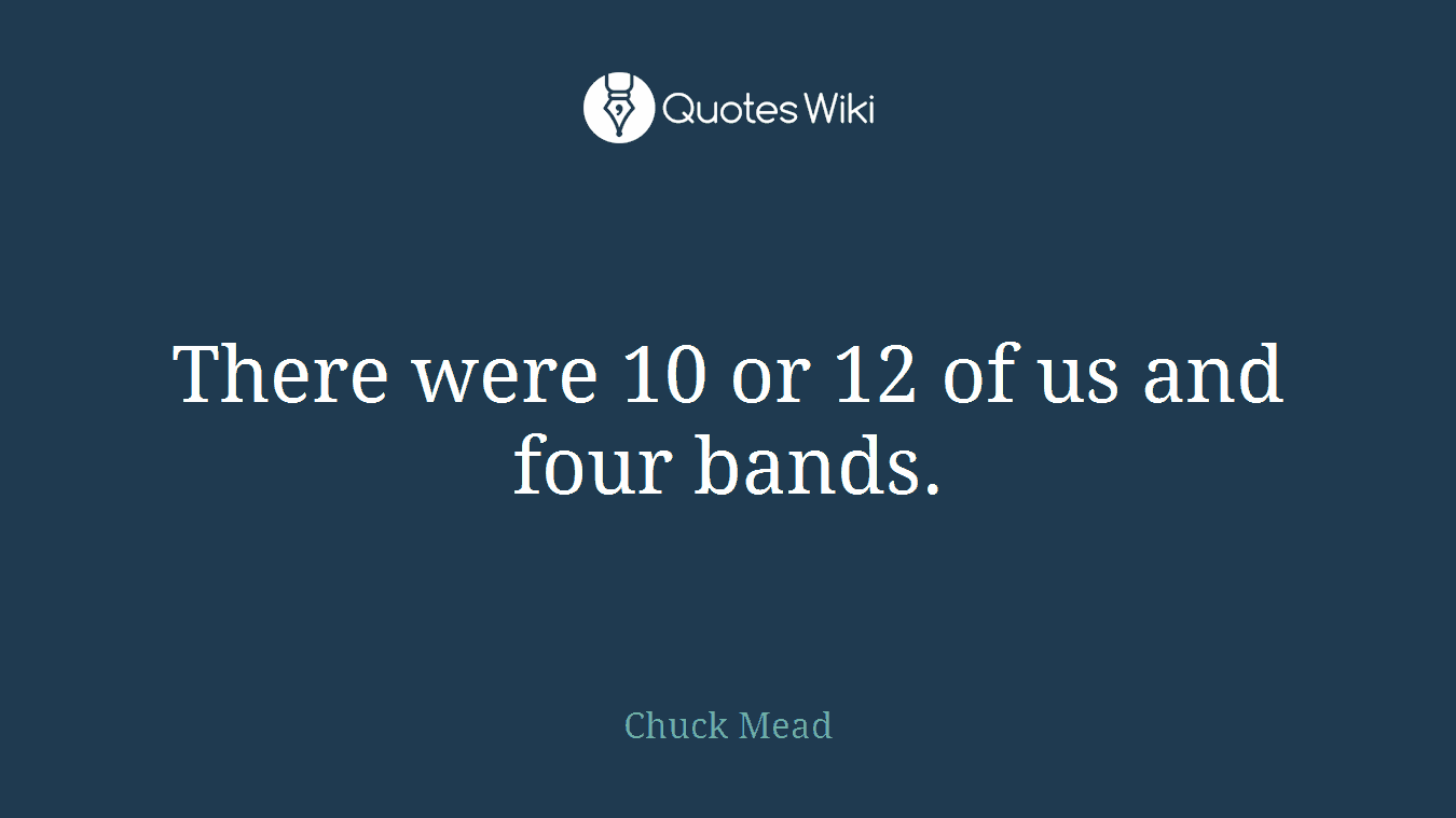 There were 10 or 12 of us and four bands.