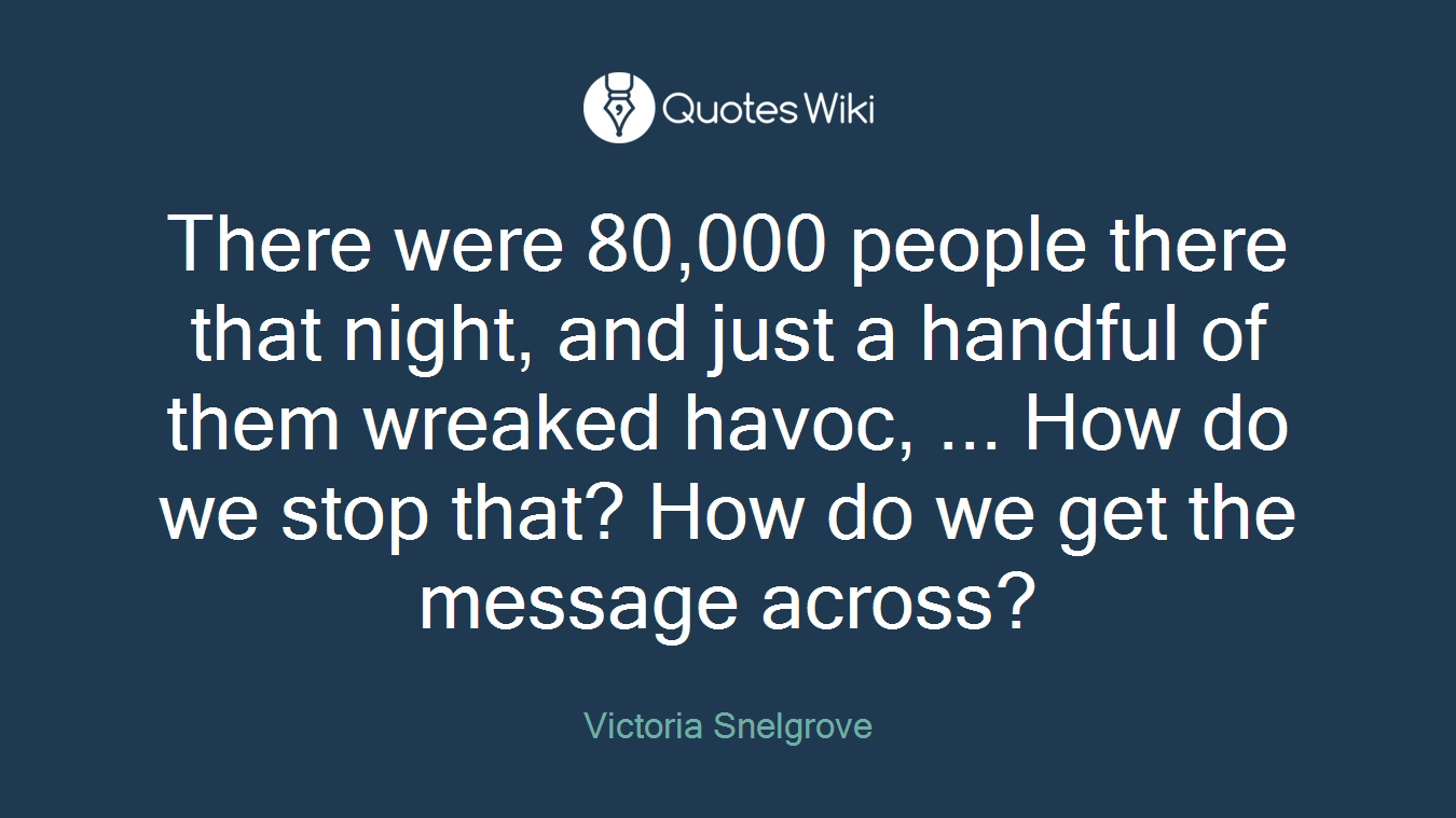There were 80,000 people there that night, and just a handful of them wreaked havoc, ... How do we stop that? How do we get the message across?