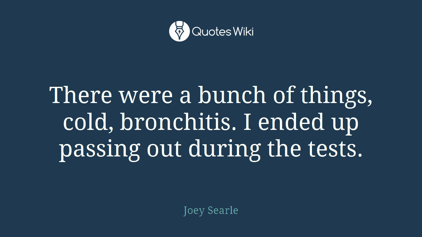 There were a bunch of things, cold, bronchitis. I ended up passing out during the tests.