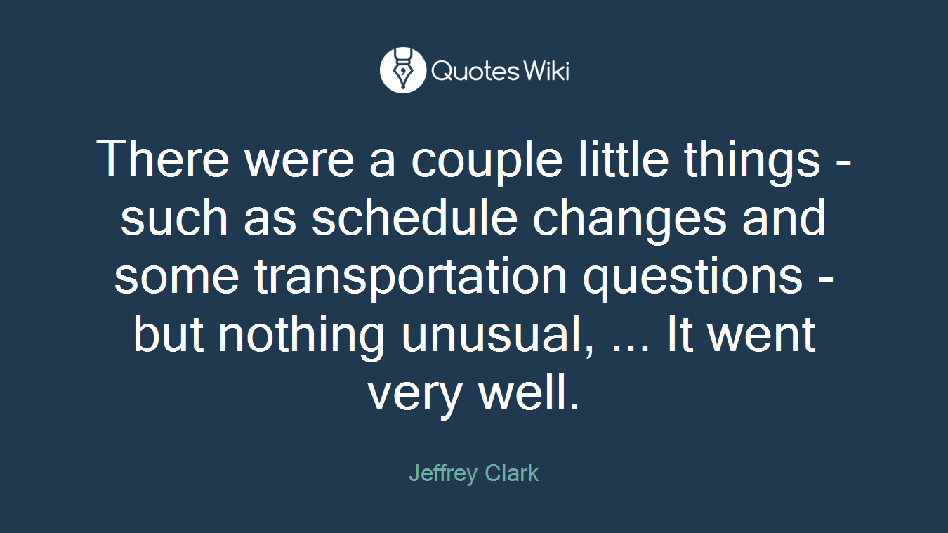 There were a couple little things - such as schedule changes and some transportation questions - but nothing unusual, ... It went very well.