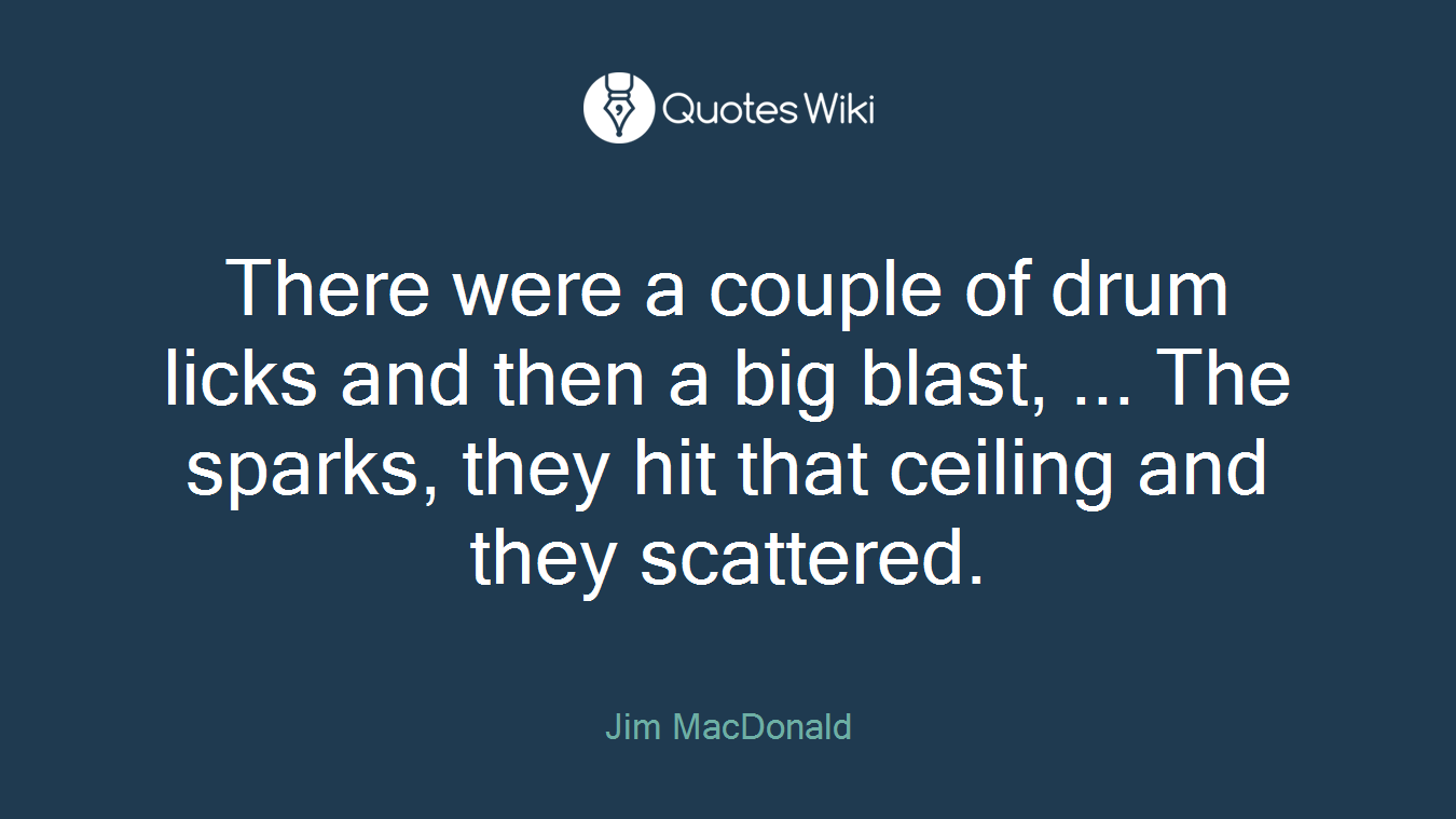 There were a couple of drum licks and then a big blast, ... The sparks, they hit that ceiling and they scattered.