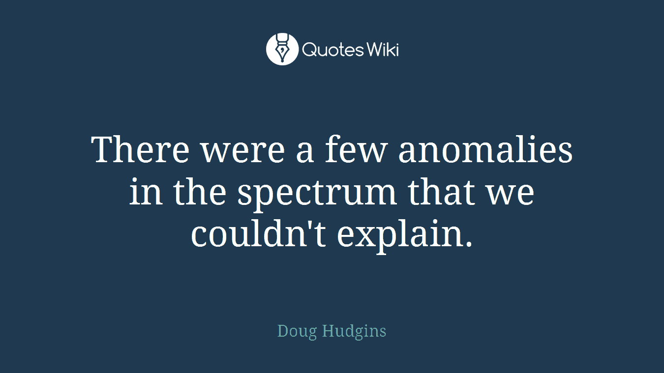 There were a few anomalies in the spectrum that we couldn't explain.