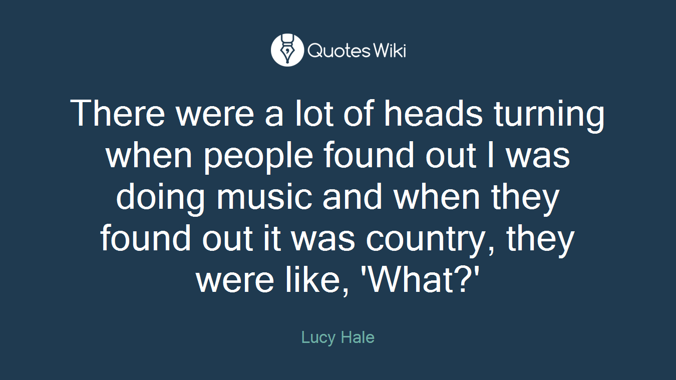 There were a lot of heads turning when people found out I was doing music and when they found out it was country, they were like, 'What?'