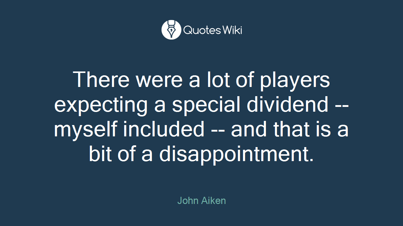 There were a lot of players expecting a special dividend -- myself included -- and that is a bit of a disappointment.