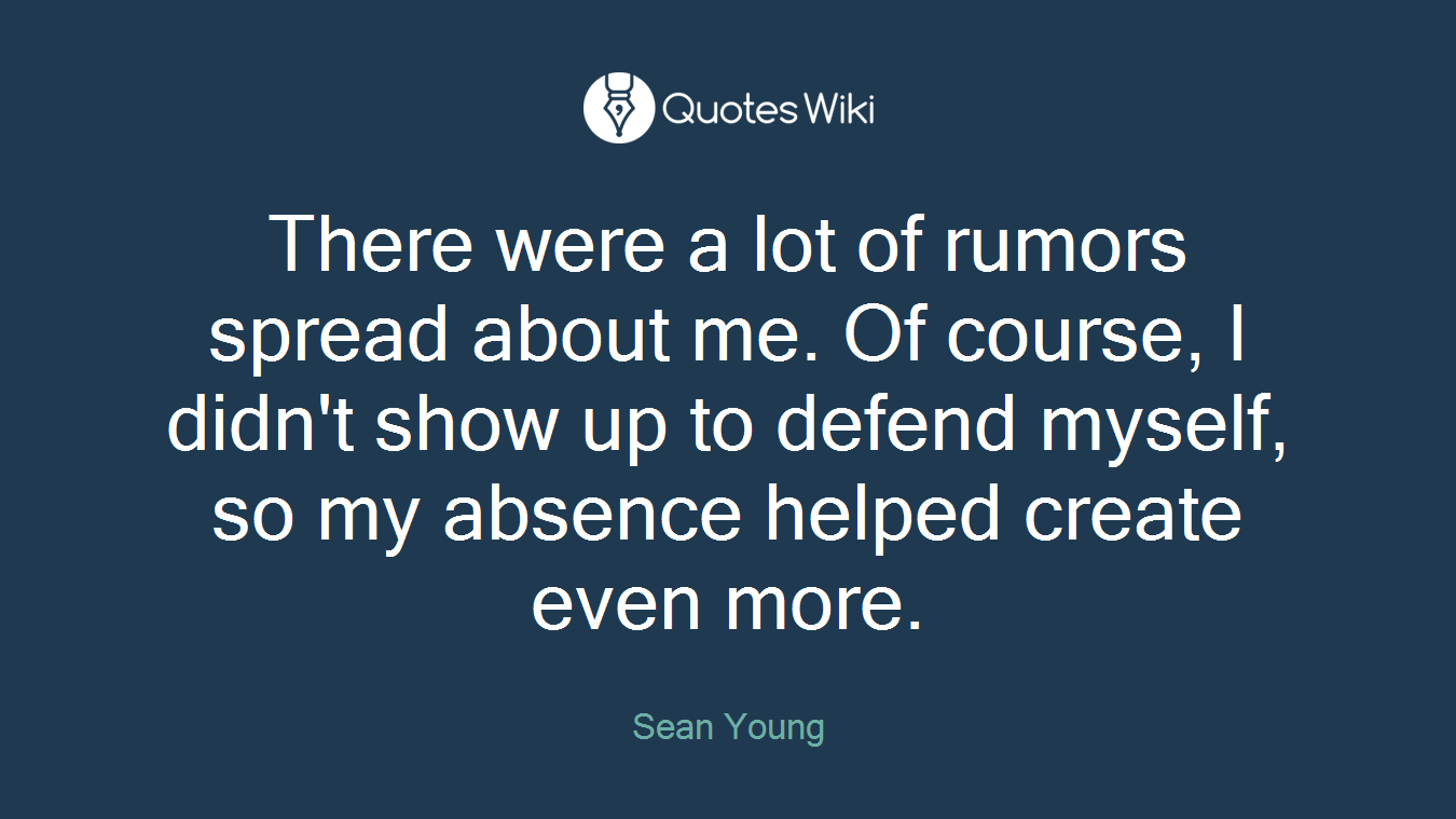 There were a lot of rumors spread about me. Of course, I didn't show up to defend myself, so my absence helped create even more.